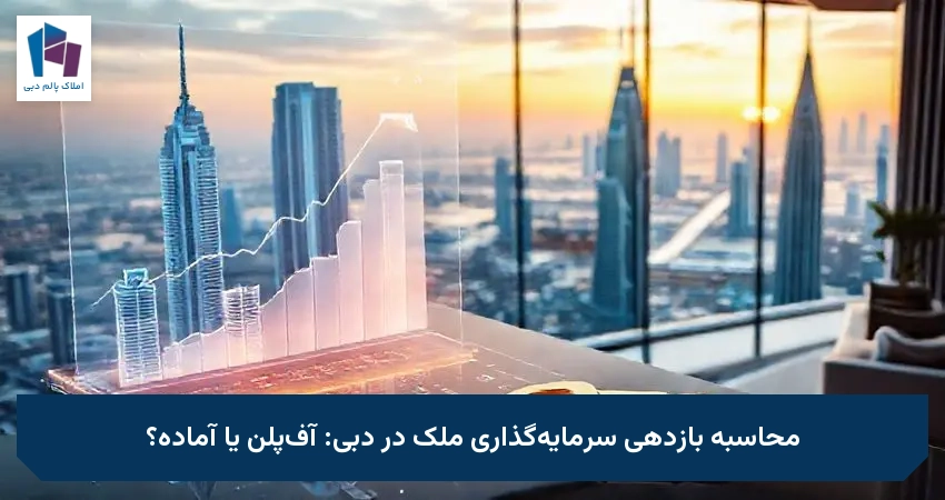 محاسبه بازدهی سرمایه‌گذاری ملک در دبی: آف‌پلن یا آماده؟